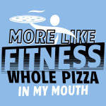 More Like Fitness Whole Pizza in My Mouth T-Shirt